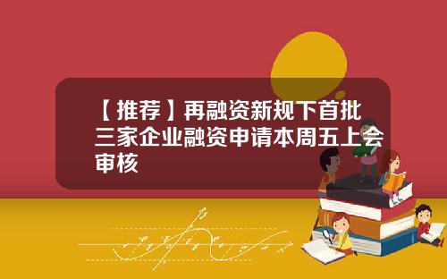 【推荐】再融资新规下首批三家企业融资申请本周五上会审核