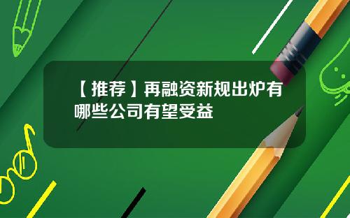 【推荐】再融资新规出炉有哪些公司有望受益