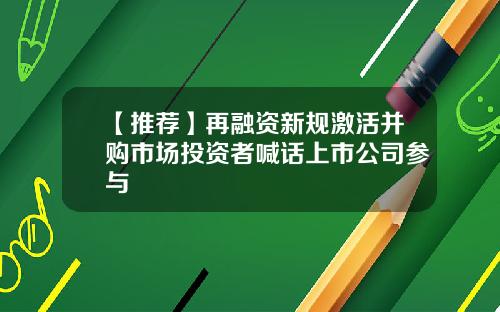 【推荐】再融资新规激活并购市场投资者喊话上市公司参与