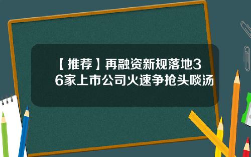 【推荐】再融资新规落地36家上市公司火速争抢头啖汤