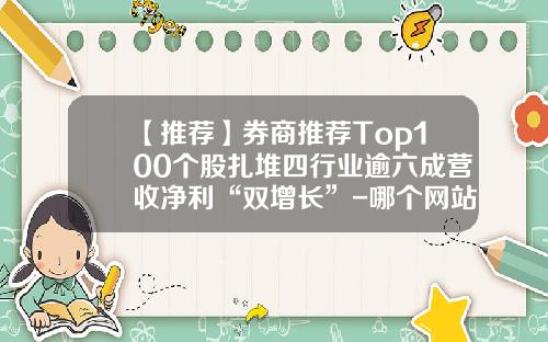 【推荐】券商推荐Top100个股扎堆四行业逾六成营收净利“双增长”-哪个网站股票资讯好一点