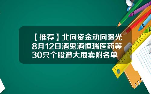 【推荐】北向资金动向曝光8月12日酒鬼酒恒瑞医药等30只个股遭大甩卖附名单