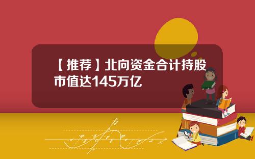 【推荐】北向资金合计持股市值达145万亿