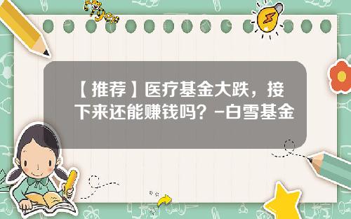 【推荐】医疗基金大跌,接下来还能赚钱吗?-白雪基金