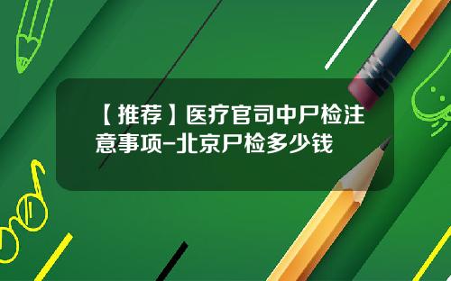 【推荐】医疗官司中尸检注意事项-北京尸检多少钱