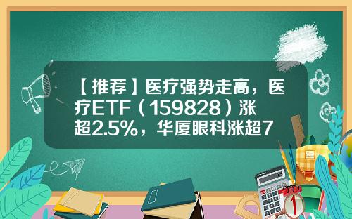 【推荐】医疗强势走高，医疗ETF（159828）涨超2.5%，华厦眼科涨超7%-国际医学股票最新资讯