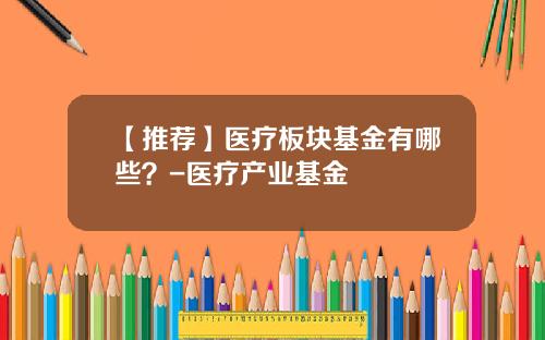 【推荐】医疗板块基金有哪些?-医疗产业基金
