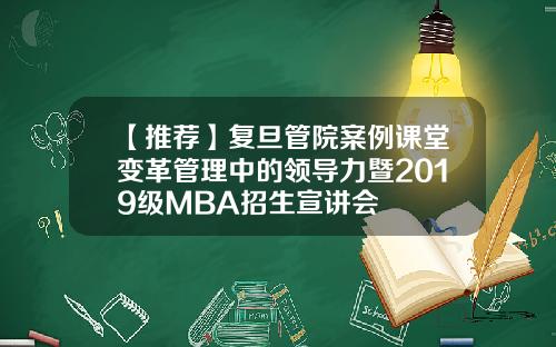 【推荐】复旦管院案例课堂变革管理中的领导力暨2019级MBA招生宣讲会