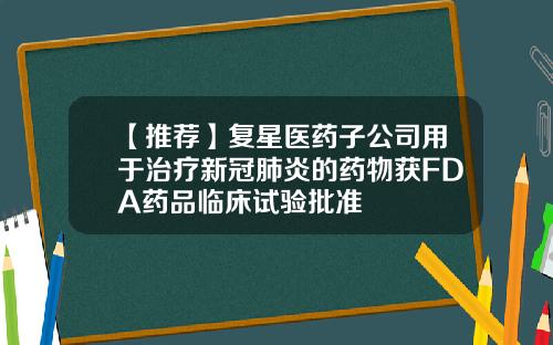 【推荐】复星医药子公司用于治疗新冠肺炎的药物获FDA药品临床试验批准