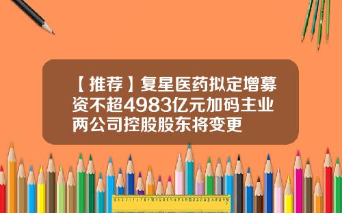 【推荐】复星医药拟定增募资不超4983亿元加码主业两公司控股股东将变更