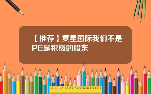 【推荐】复星国际我们不是PE是积极的股东