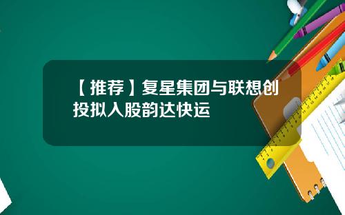 【推荐】复星集团与联想创投拟入股韵达快运