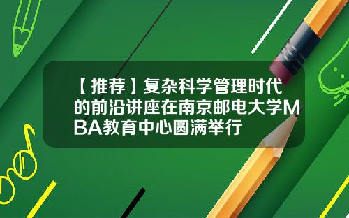 【推荐】复杂科学管理时代的前沿讲座在南京邮电大学MBA教育中心圆满举行