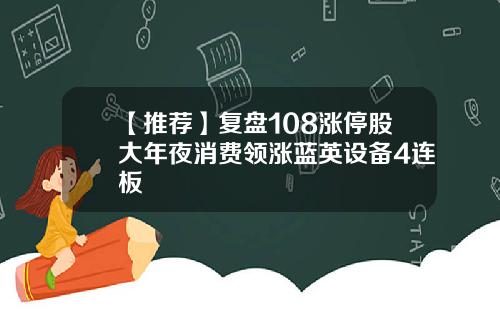 【推荐】复盘108涨停股大年夜消费领涨蓝英设备4连板