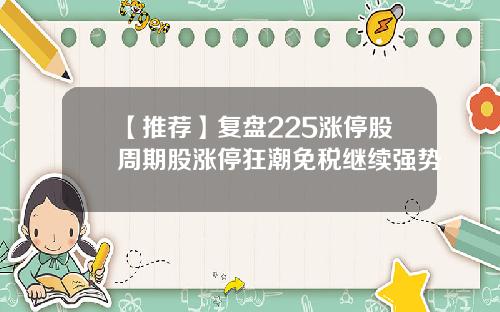 【推荐】复盘225涨停股周期股涨停狂潮免税继续强势