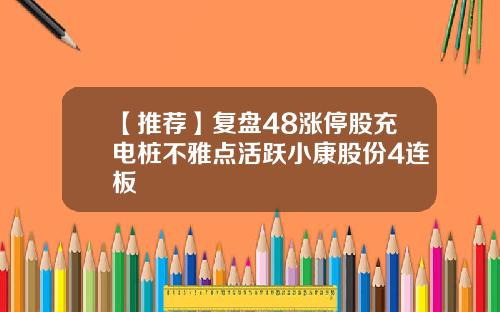 【推荐】复盘48涨停股充电桩不雅点活跃小康股份4连板