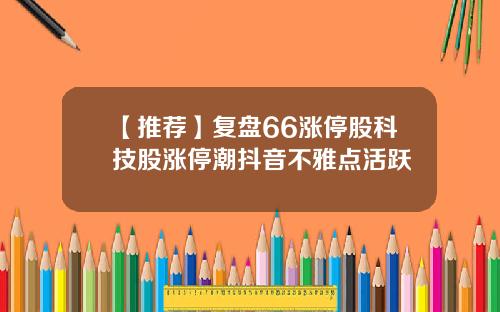 【推荐】复盘66涨停股科技股涨停潮抖音不雅点活跃
