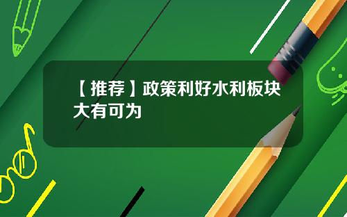 【推荐】政策利好水利板块大有可为
