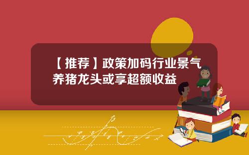 【推荐】政策加码行业景气养猪龙头或享超额收益