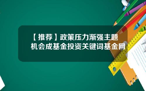 【推荐】政策压力渐强主题机会成基金投资关键词基金网
