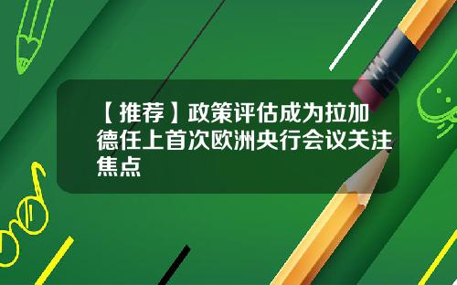 【推荐】政策评估成为拉加德任上首次欧洲央行会议关注焦点