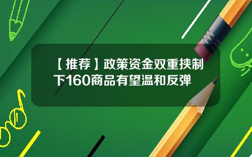 【推荐】政策资金双重挟制下160商品有望温和反弹