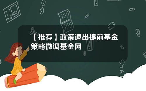 【推荐】政策退出提前基金策略微调基金网