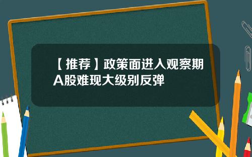 【推荐】政策面进入观察期A股难现大级别反弹