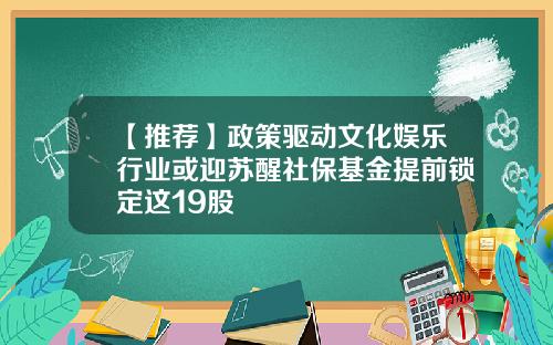 【推荐】政策驱动文化娱乐行业或迎苏醒社保基金提前锁定这19股