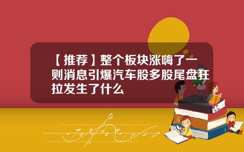【推荐】整个板块涨嗨了一则消息引爆汽车股多股尾盘狂拉发生了什么