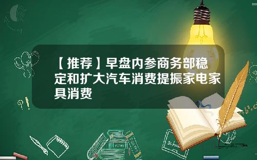 【推荐】早盘内参商务部稳定和扩大汽车消费提振家电家具消费