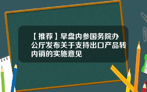 【推荐】早盘内参国务院办公厅发布关于支持出口产品转内销的实施意见