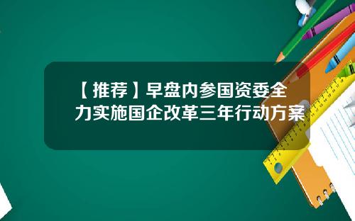 【推荐】早盘内参国资委全力实施国企改革三年行动方案