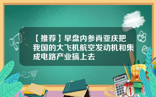 【推荐】早盘内参肖亚庆把我国的大飞机航空发动机和集成电路产业搞上去