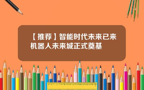 【推荐】智能时代未来已来机器人未来城正式奠基