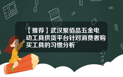 【推荐】武汉聚佰品五金电动工具供货平台针对消费者购买工具的习惯分析