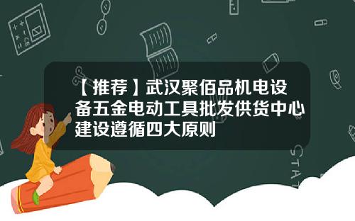 【推荐】武汉聚佰品机电设备五金电动工具批发供货中心建设遵循四大原则
