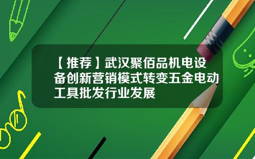 【推荐】武汉聚佰品机电设备创新营销模式转变五金电动工具批发行业发展