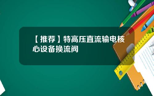 【推荐】特高压直流输电核心设备换流阀
