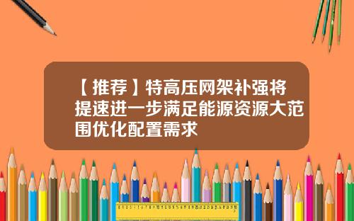 【推荐】特高压网架补强将提速进一步满足能源资源大范围优化配置需求