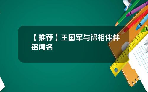 【推荐】王国军与铝相伴伴铝闻名