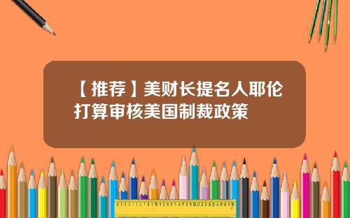 【推荐】美财长提名人耶伦打算审核美国制裁政策