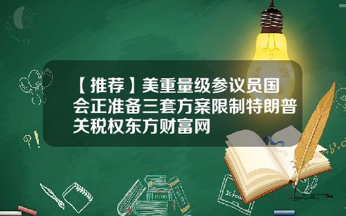 【推荐】美重量级参议员国会正准备三套方案限制特朗普关税权东方财富网