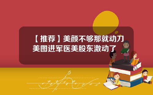 【推荐】美颜不够那就动刀美图进军医美股东激动了