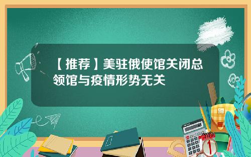 【推荐】美驻俄使馆关闭总领馆与疫情形势无关