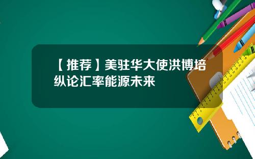 【推荐】美驻华大使洪博培纵论汇率能源未来