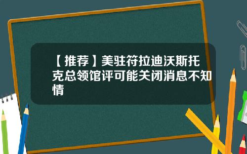 【推荐】美驻符拉迪沃斯托克总领馆评可能关闭消息不知情