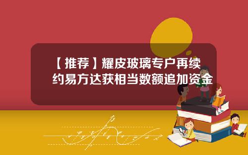 【推荐】耀皮玻璃专户再续约易方达获相当数额追加资金