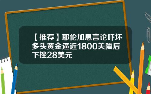 【推荐】耶伦加息言论吓坏多头黄金逼近1800关隘后下挫28美元