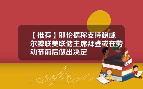 【推荐】耶伦据称支持鲍威尔蝉联美联储主席拜登或在劳动节前后做出决定
